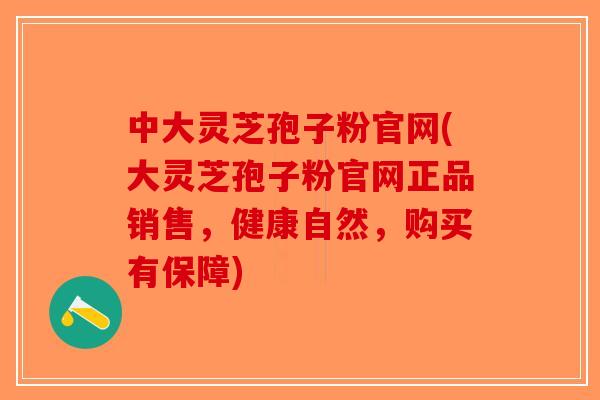 中大灵芝孢子粉官网(大灵芝孢子粉官网正品销售,健康自然,购买有保障) 中大灵芝孢子粉官网(大灵芝孢子粉官网正品销售,健康自然,购买有保障)