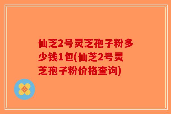 仙芝2号灵芝孢子粉多少钱1包(仙芝2号灵芝孢子粉价格查询)