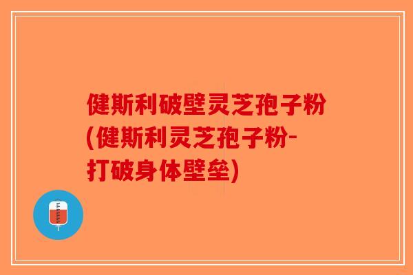 健斯利破壁灵芝孢子粉(健斯利灵芝孢子粉-打破身体壁垒)