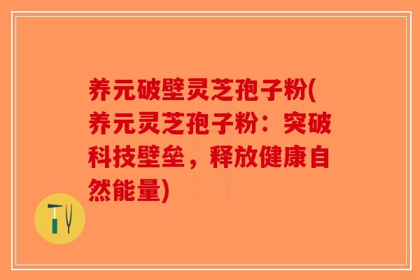 养元破壁灵芝孢子粉(养元灵芝孢子粉:突破科技壁垒,释放健康自然能量) 养元破壁灵芝孢子粉(养元灵芝孢子粉:突破科技壁垒,释放健康自然能量)