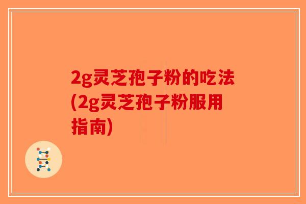 2g灵芝孢子粉的吃法(2g灵芝孢子粉服用指南)