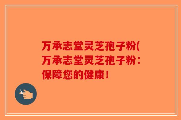 万承志堂灵芝孢子粉(万承志堂灵芝孢子粉：保障您的健康！
