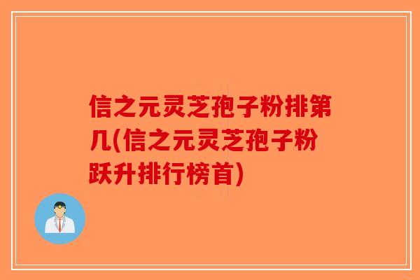 信之元灵芝孢子粉排第几(信之元灵芝孢子粉跃升排行榜首) 信之元灵芝孢子粉排第几(信之元灵芝孢子粉跃升排行榜首)