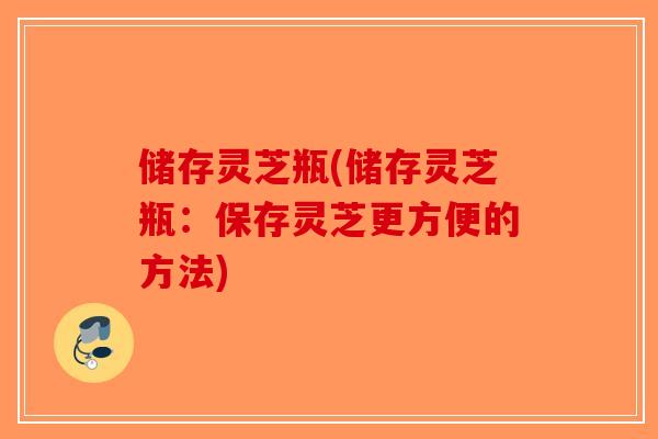 储存灵芝瓶(储存灵芝瓶:保存灵芝更方便的方法) 储存灵芝瓶(储存灵芝瓶:保存灵芝更方便的方法)