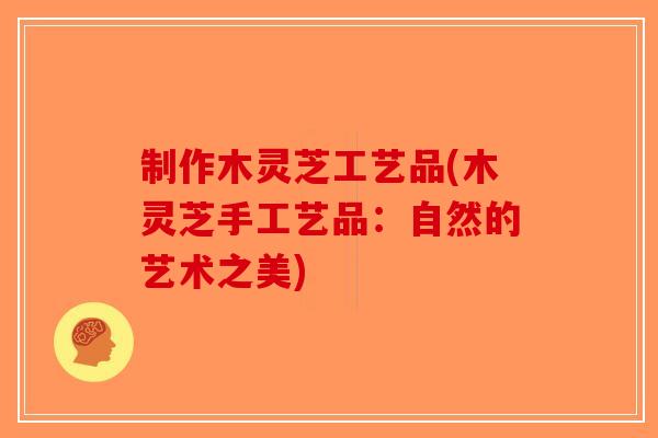 制作木灵芝工艺品(木灵芝手工艺品：自然的艺术之美)