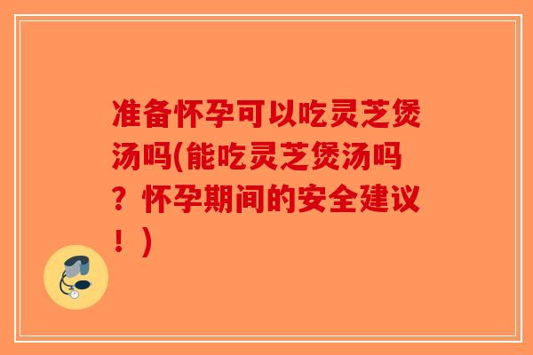 准备怀孕可以吃灵芝煲汤吗(能吃灵芝煲汤吗？怀孕期间的安全建议！)