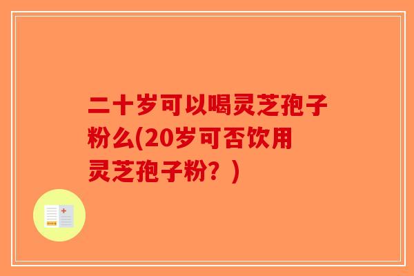 二十岁可以喝灵芝孢子粉么(20岁可否饮用灵芝孢子粉？)