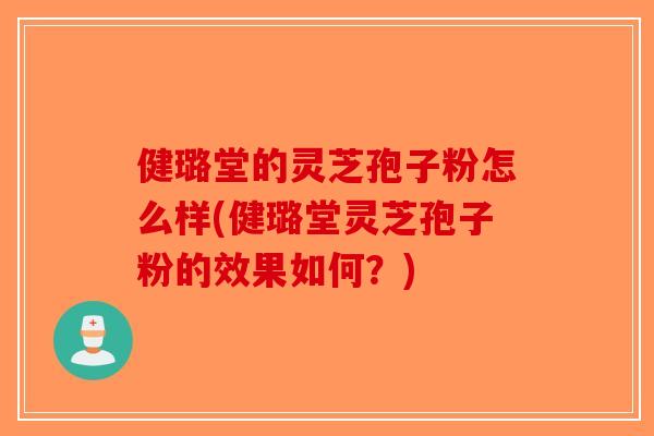 健璐堂的灵芝孢子粉怎么样(健璐堂灵芝孢子粉的效果如何？)