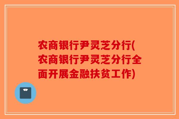农商银行尹灵芝分行(农商银行尹灵芝分行全面开展金融扶贫工作)