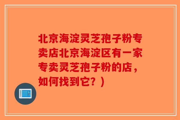 北京海淀灵芝孢子粉专卖店北京海淀区有一家专卖灵芝孢子粉的店，如何找到它？)