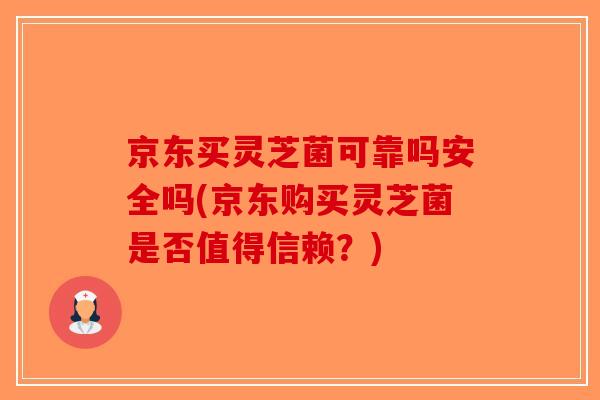 京东买灵芝菌可靠吗安全吗(京东购买灵芝菌是否值得信赖?) 京东买灵芝菌可靠吗安全吗(京东购买灵芝菌是否值得信赖?)