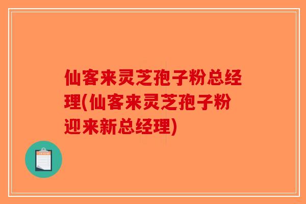 仙客来灵芝孢子粉总经理(仙客来灵芝孢子粉迎来新总经理) 仙客来灵芝孢子粉总经理(仙客来灵芝孢子粉迎来新总经理)