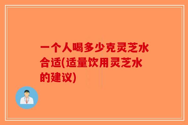 一个人喝多少克灵芝水合适(适量饮用灵芝水的建议) 一个人喝多少克灵芝水合适(适量饮用灵芝水的建议)