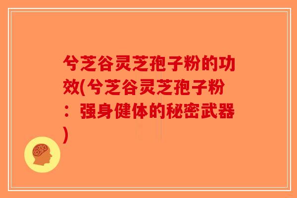 兮芝谷灵芝孢子粉的功效(兮芝谷灵芝孢子粉：强身健体的秘密武器)