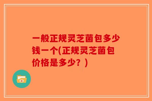 一般正规灵芝菌包多少钱一个(正规灵芝菌包价格是多少?) 一般正规灵芝菌包多少钱一个(正规灵芝菌包价格是多少?)