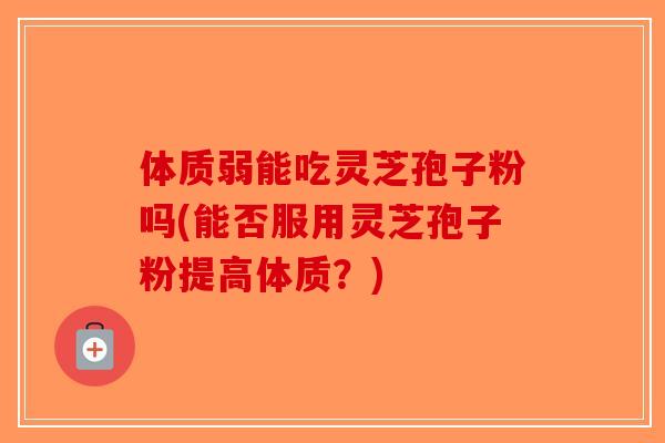体质弱能吃灵芝孢子粉吗(能否服用灵芝孢子粉提高体质?) 体质弱能吃灵芝孢子粉吗(能否服用灵芝孢子粉提高体质?)