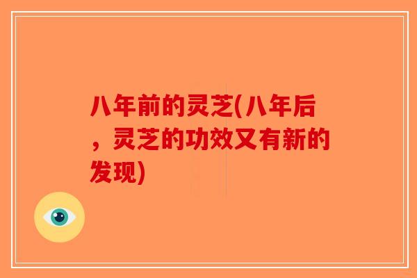 八年前的灵芝(八年后,灵芝的功效又有新的发现) 八年前的灵芝(八年后,灵芝的功效又有新的发现)