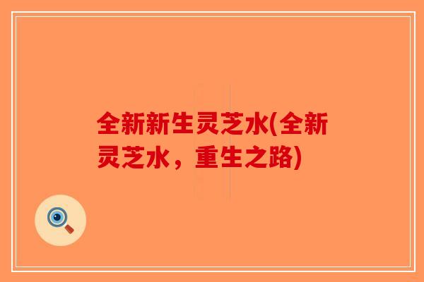 全新新生灵芝水(全新灵芝水，重生之路)