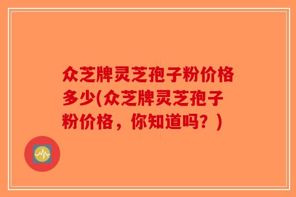 众芝牌灵芝孢子粉价格多少(众芝牌灵芝孢子粉价格，你知道吗？)