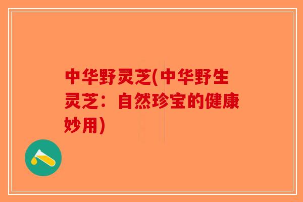 中华野灵芝(中华野生灵芝：自然珍宝的健康妙用)