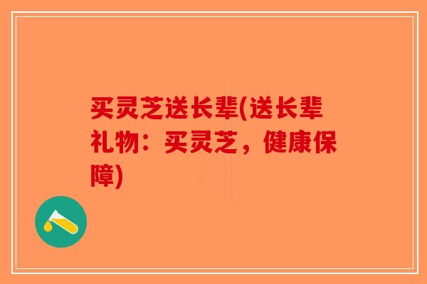 买灵芝送长辈(送长辈礼物：买灵芝，健康保障)
