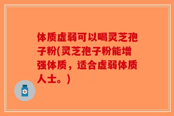 体质虚弱可以喝灵芝孢子粉(灵芝孢子粉能增强体质，适合虚弱体质人士。)