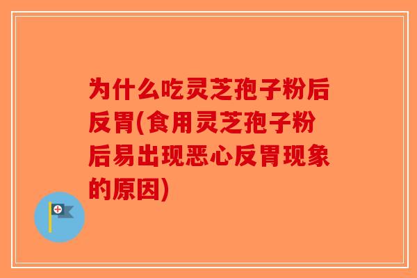 为什么吃灵芝孢子粉后反胃(食用灵芝孢子粉后易出现恶心反胃现象的原因)