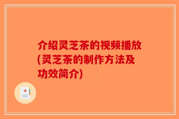 介绍灵芝茶的视频播放(灵芝茶的制作方法及功效简介)