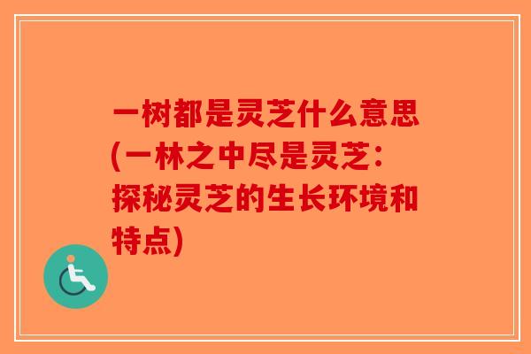 一树都是灵芝什么意思(一林之中尽是灵芝：探秘灵芝的生长环境和特点)