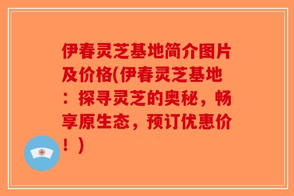 伊春灵芝基地简介图片及价格(伊春灵芝基地:探寻灵芝的奥秘,畅享原生态,预订优惠价!) 伊春灵芝基地简介图片及价格(伊春灵芝基地:探寻灵芝的奥秘,畅享原生态,预订优惠价!)
