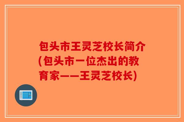 包头市王灵芝校长简介(包头市一位杰出的教育家——王灵芝校长) 包头市王灵芝校长简介(包头市一位杰出的教育家——王灵芝校长)