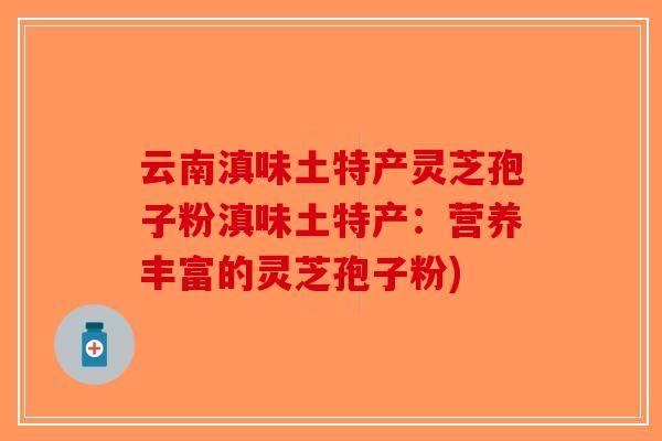 云南滇味土特产灵芝孢子粉滇味土特产：营养丰富的灵芝孢子粉)
