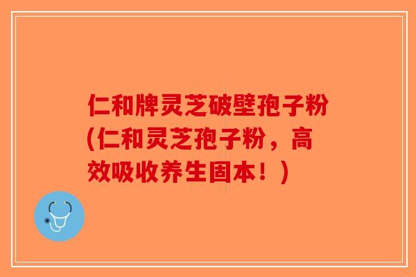 仁和牌灵芝破壁孢子粉(仁和灵芝孢子粉，高效吸收养生固本！)