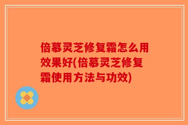 倍慕灵芝修复霜怎么用效果好(倍慕灵芝修复霜使用方法与功效)