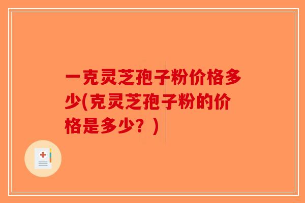 一克灵芝孢子粉价格多少(克灵芝孢子粉的价格是多少?) 一克灵芝孢子粉价格多少(克灵芝孢子粉的价格是多少?)