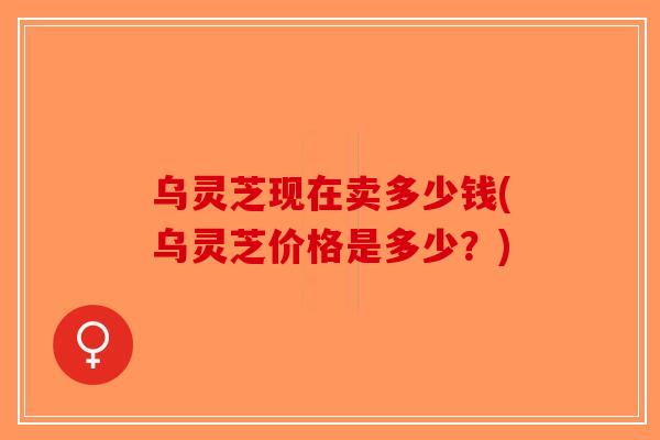 乌灵芝现在卖多少钱(乌灵芝价格是多少?) 乌灵芝现在卖多少钱(乌灵芝价格是多少?)