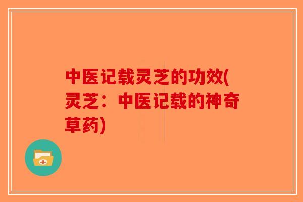 中医记载灵芝的功效(灵芝:中医记载的神奇草药) 中医记载灵芝的功效(灵芝:中医记载的神奇草药)
