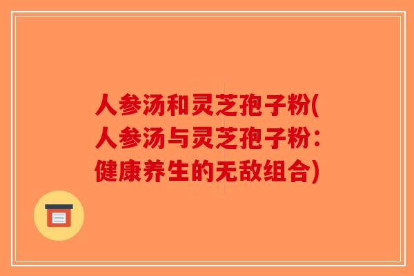人参汤和灵芝孢子粉(人参汤与灵芝孢子粉:健康养生的无敌组合) 人参汤和灵芝孢子粉(人参汤与灵芝孢子粉:健康养生的无敌组合)