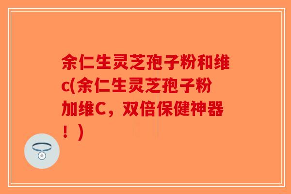 余仁生灵芝孢子粉和维c(余仁生灵芝孢子粉加维C,双倍保健神器!) 余仁生灵芝孢子粉和维c(余仁生灵芝孢子粉加维C,双倍保健神器!)