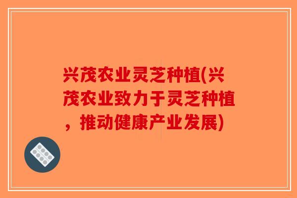 兴茂农业灵芝种植(兴茂农业致力于灵芝种植，推动健康产业发展)