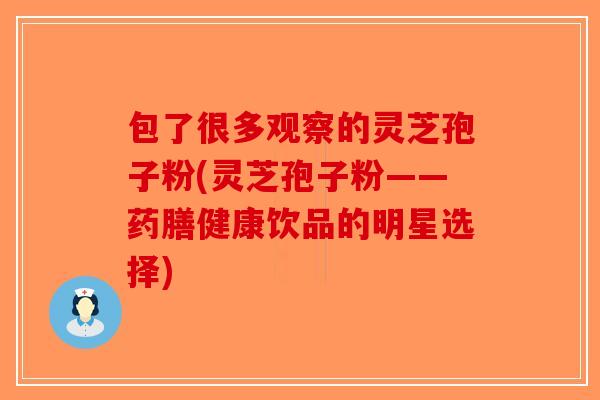 包了很多观察的灵芝孢子粉(灵芝孢子粉——药膳健康饮品的明星选择)
