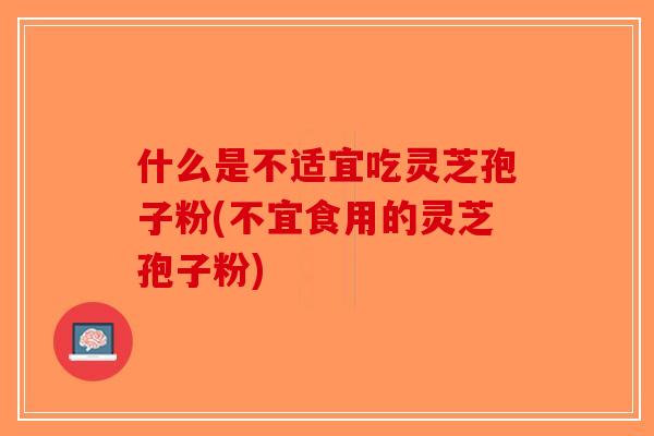 什么是不适宜吃灵芝孢子粉(不宜食用的灵芝孢子粉) 什么是不适宜吃灵芝孢子粉(不宜食用的灵芝孢子粉)