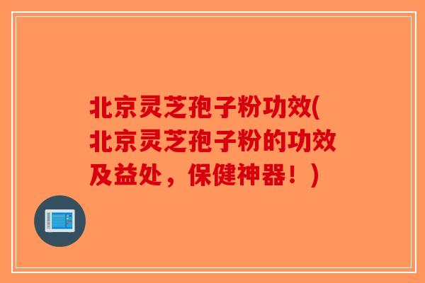 北京灵芝孢子粉功效(北京灵芝孢子粉的功效及益处，保健神器！)