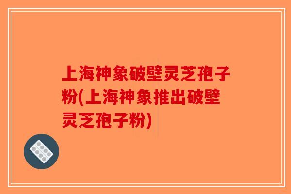 上海神象破壁灵芝孢子粉(上海神象推出破壁灵芝孢子粉) 上海神象破壁灵芝孢子粉(上海神象推出破壁灵芝孢子粉)