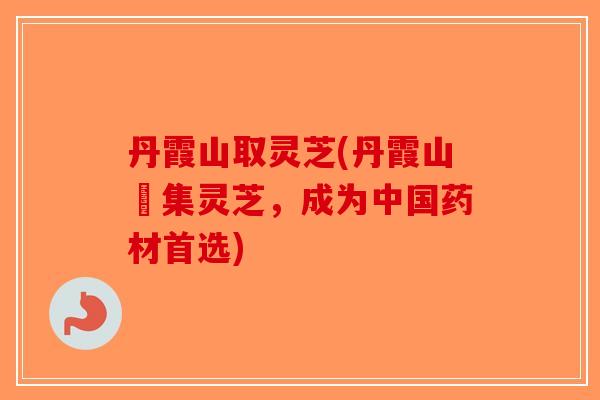 丹霞山取灵芝(丹霞山採集灵芝,成为中国药材首选) 丹霞山取灵芝(丹霞山採集灵芝,成为中国药材首选)