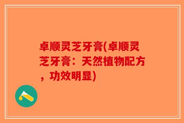 卓顺灵芝牙膏(卓顺灵芝牙膏:天然植物配方,功效明显) 卓顺灵芝牙膏(卓顺灵芝牙膏:天然植物配方,功效明显)