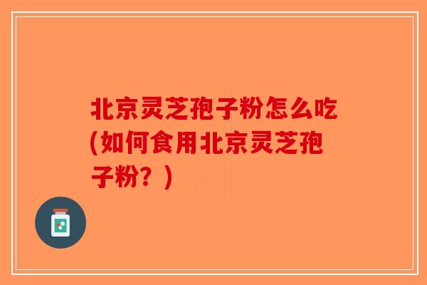 北京灵芝孢子粉怎么吃(如何食用北京灵芝孢子粉?) 北京灵芝孢子粉怎么吃(如何食用北京灵芝孢子粉?)