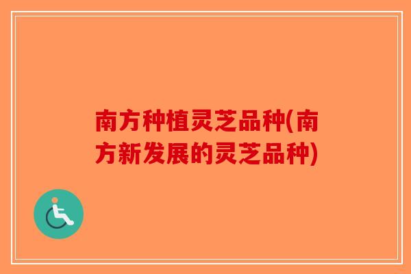 南方种植灵芝品种(南方新发展的灵芝品种) 南方种植灵芝品种(南方新发展的灵芝品种)