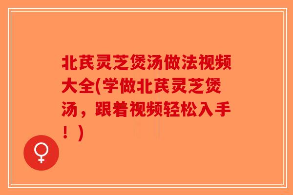 北芪灵芝煲汤做法视频大全(学做北芪灵芝煲汤,跟着视频轻松入手!) 北芪灵芝煲汤做法视频大全(学做北芪灵芝煲汤,跟着视频轻松入手!)