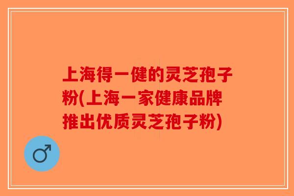 上海得一健的灵芝孢子粉(上海一家健康品牌推出优质灵芝孢子粉) 上海得一健的灵芝孢子粉(上海一家健康品牌推出优质灵芝孢子粉)